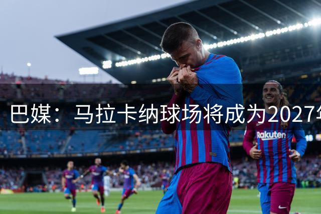 巴媒：马拉卡纳球场将成为2027年女足世界杯的主舞台，可能办决赛