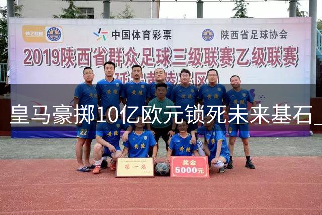 皇马豪掷10亿欧元锁死未来基石 维尼修斯2032年长约引爆马德里